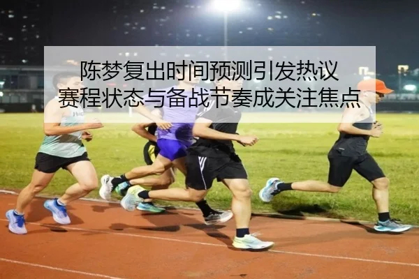 陈梦复出时间预测引发热议 赛程状态与备战节奏成关注焦点