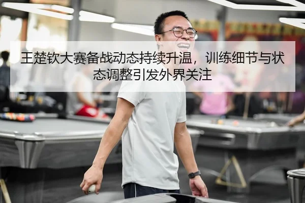 王楚钦大赛备战动态持续升温，训练细节与状态调整引发外界关注